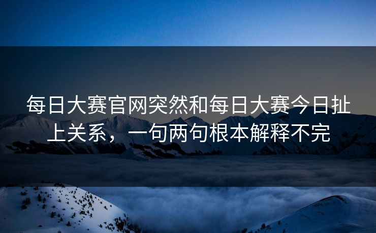 每日大赛官网突然和每日大赛今日扯上关系，一句两句根本解释不完