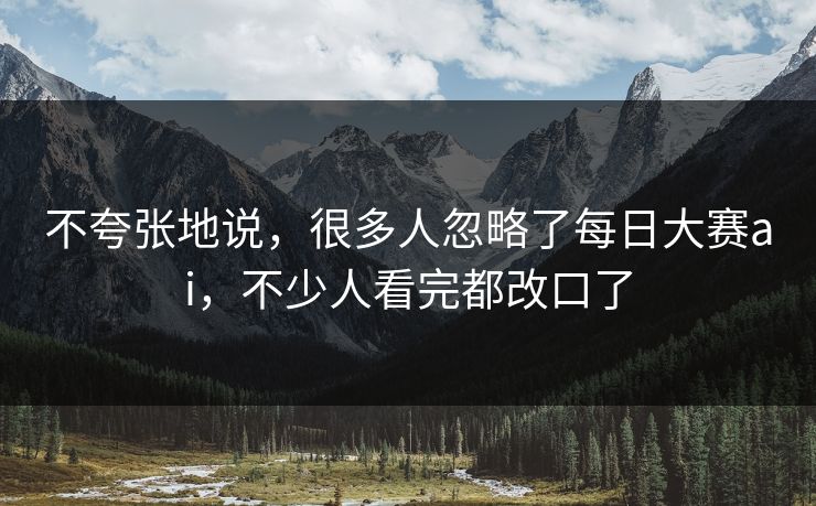 不夸张地说,很多人忽略了每日大赛ai,不少人看完都改口了 不夸张地说,很多人忽略了每日大赛ai,不少人看完都改口了