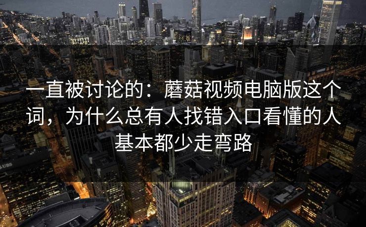 一直被讨论的:蘑菇视频电脑版这个词,为什么总有人找错入口看懂的人基本都少走弯路 一直被讨论的:蘑菇视频电脑版这个词,为什么总有人找错入口看懂的人基本都少走弯路