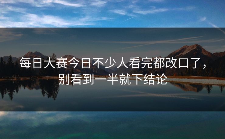 每日大赛今日不少人看完都改口了,别看到一半就下结论 每日大赛今日不少人看完都改口了,别看到一半就下结论