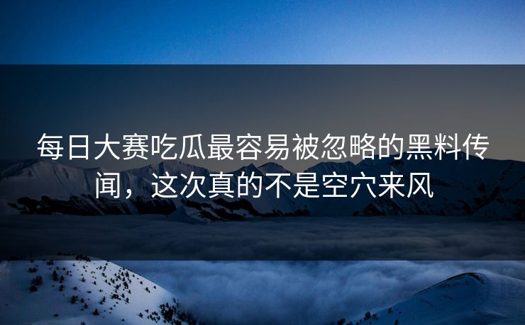 每日大赛吃瓜最容易被忽略的黑料传闻,这次真的不是空穴来风 每日大赛吃瓜最容易被忽略的黑料传闻,这次真的不是空穴来风