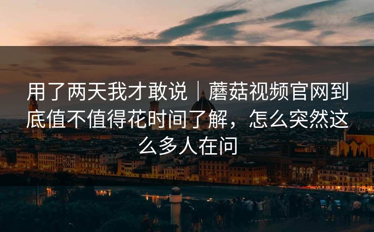 用了两天我才敢说|蘑菇视频官网到底值不值得花时间了解,怎么突然这么多人在问 用了两天我才敢说|蘑菇视频官网到底值不值得花时间了解,怎么突然这么多人在问