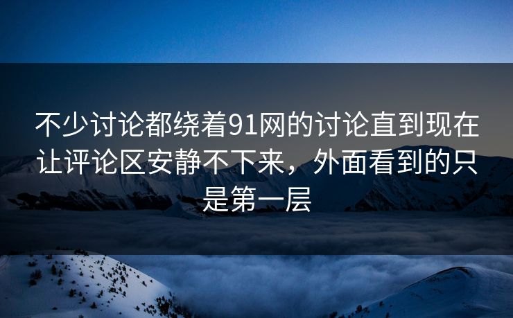 不少讨论都绕着91网的讨论直到现在让评论区安静不下来，外面看到的只是第一层