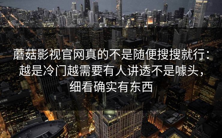 蘑菇影视官网真的不是随便搜搜就行：越是冷门越需要有人讲透不是噱头，细看确实有东西