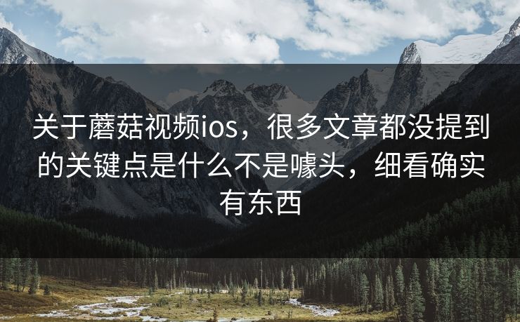 关于蘑菇视频ios,很多文章都没提到的关键点是什么不是噱头,细看确实有东西 关于蘑菇视频ios,很多文章都没提到的关键点是什么不是噱头,细看确实有东西