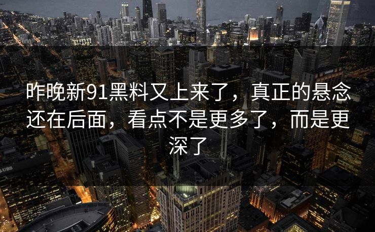 昨晚新91黑料又上来了,真正的悬念还在后面,看点不是更多了,而是更深了 昨晚新91黑料又上来了,真正的悬念还在后面,看点不是更多了,而是更深了