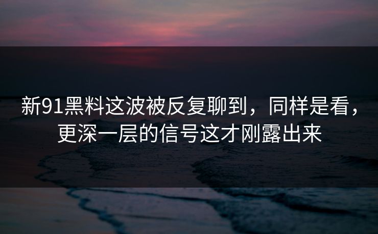 新91黑料这波被反复聊到,同样是看,更深一层的信号这才刚露出来 新91黑料这波被反复聊到,同样是看,更深一层的信号这才刚露出来