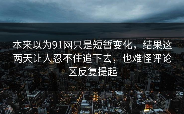本来以为91网只是短暂变化，结果这两天让人忍不住追下去，也难怪评论区反复提起