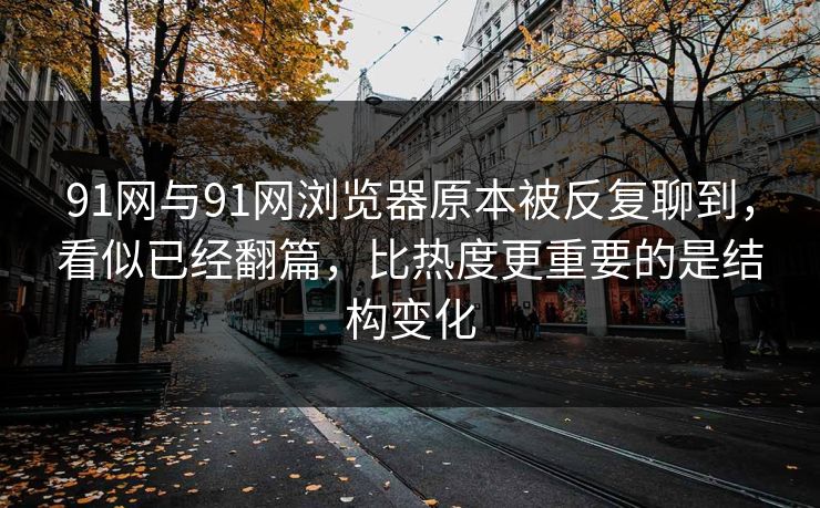 91网与91网浏览器原本被反复聊到,看似已经翻篇,比热度更重要的是结构变化 91网与91网浏览器原本被反复聊到,看似已经翻篇,比热度更重要的是结构变化
