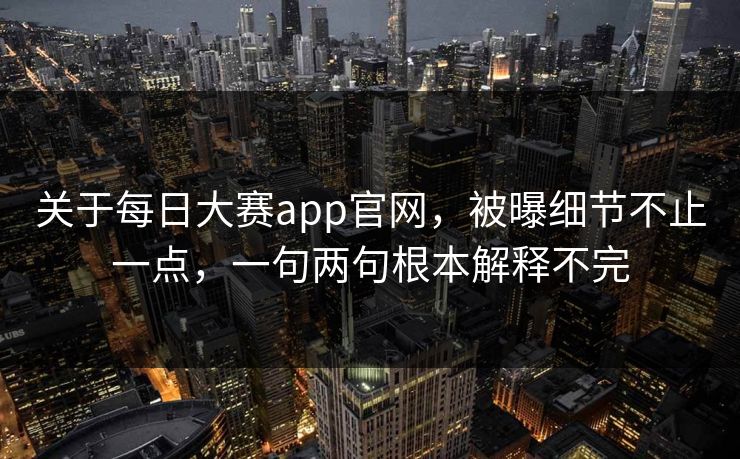 关于每日大赛app官网，被曝细节不止一点，一句两句根本解释不完