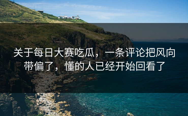 关于每日大赛吃瓜，一条评论把风向带偏了，懂的人已经开始回看了