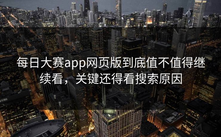 每日大赛app网页版到底值不值得继续看,关键还得看搜索原因 每日大赛app网页版到底值不值得继续看,关键还得看搜索原因