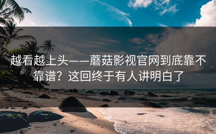 越看越上头——蘑菇影视官网到底靠不靠谱？这回终于有人讲明白了