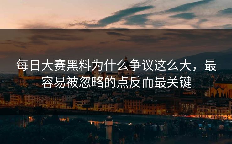 每日大赛黑料为什么争议这么大，最容易被忽略的点反而最关键