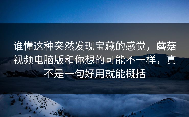 谁懂这种突然发现宝藏的感觉，蘑菇视频电脑版和你想的可能不一样，真不是一句好用就能概括