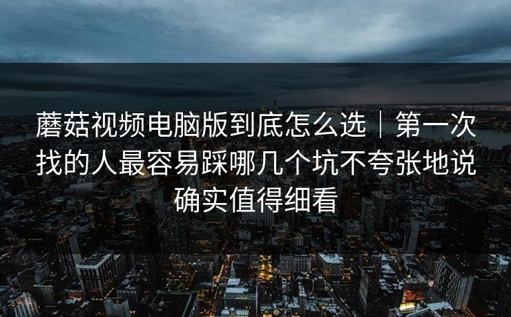 蘑菇视频电脑版到底怎么选｜第一次找的人最容易踩哪几个坑不夸张地说确实值得细看