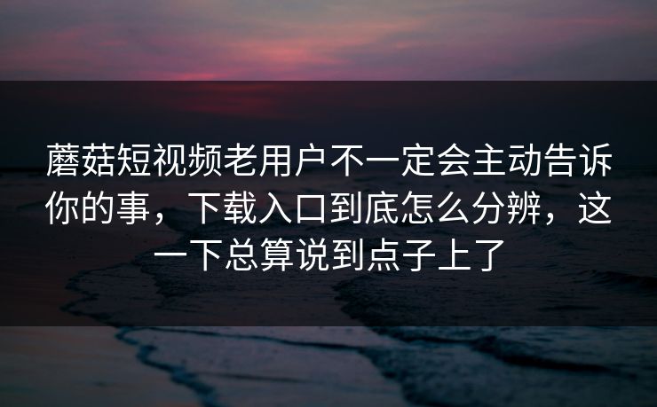 蘑菇短视频老用户不一定会主动告诉你的事，下载入口到底怎么分辨，这一下总算说到点子上了