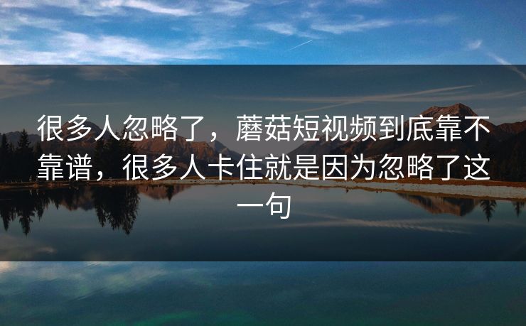 很多人忽略了，蘑菇短视频到底靠不靠谱，很多人卡住就是因为忽略了这一句