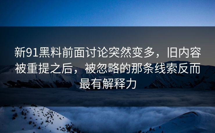 新91黑料前面讨论突然变多，旧内容被重提之后，被忽略的那条线索反而最有解释力