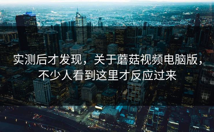 实测后才发现，关于蘑菇视频电脑版，不少人看到这里才反应过来