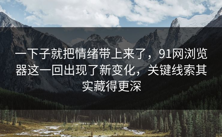 一下子就把情绪带上来了，91网浏览器这一回出现了新变化，关键线索其实藏得更深