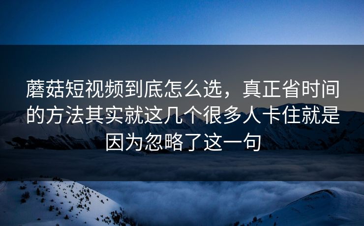 蘑菇短视频到底怎么选，真正省时间的方法其实就这几个很多人卡住就是因为忽略了这一句
