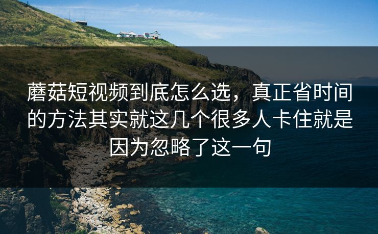 蘑菇短视频到底怎么选，真正省时间的方法其实就这几个很多人卡住就是因为忽略了这一句