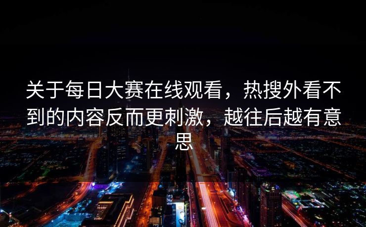 关于每日大赛在线观看，热搜外看不到的内容反而更刺激，越往后越有意思