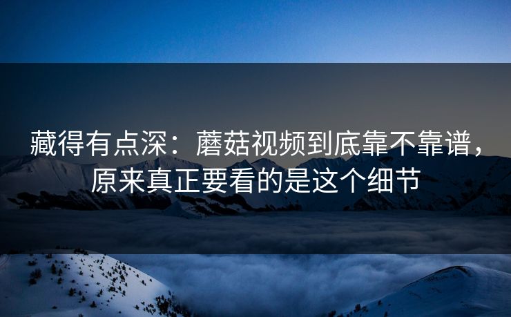 藏得有点深:蘑菇视频到底靠不靠谱,原来真正要看的是这个细节 藏得有点深:蘑菇视频到底靠不靠谱,原来真正要看的是这个细节