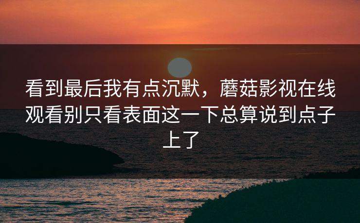 看到最后我有点沉默,蘑菇影视在线观看别只看表面这一下总算说到点子上了 看到最后我有点沉默,蘑菇影视在线观看别只看表面这一下总算说到点子上了