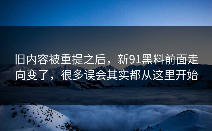旧内容被重提之后,新91黑料前面走向变了,很多误会其实都从这里开始 旧内容被重提之后,新91黑料前面走向变了,很多误会其实都从这里开始