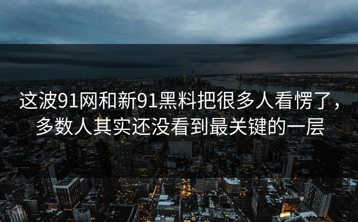 这波91网和新91黑料把很多人看愣了，多数人其实还没看到最关键的一层