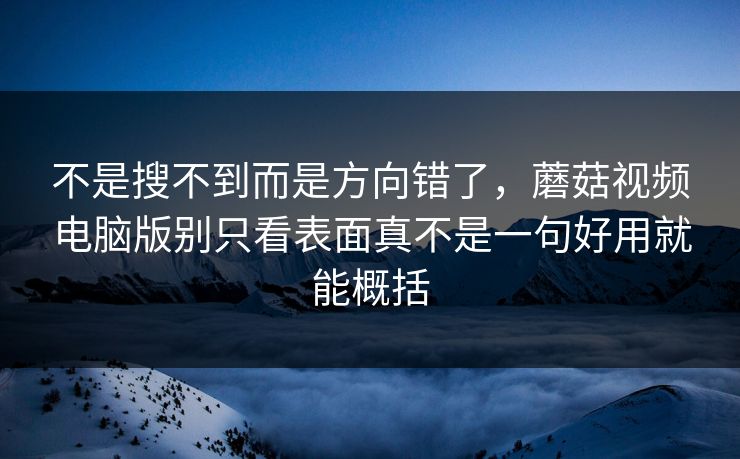 不是搜不到而是方向错了,蘑菇视频电脑版别只看表面真不是一句好用就能概括 不是搜不到而是方向错了,蘑菇视频电脑版别只看表面真不是一句好用就能概括