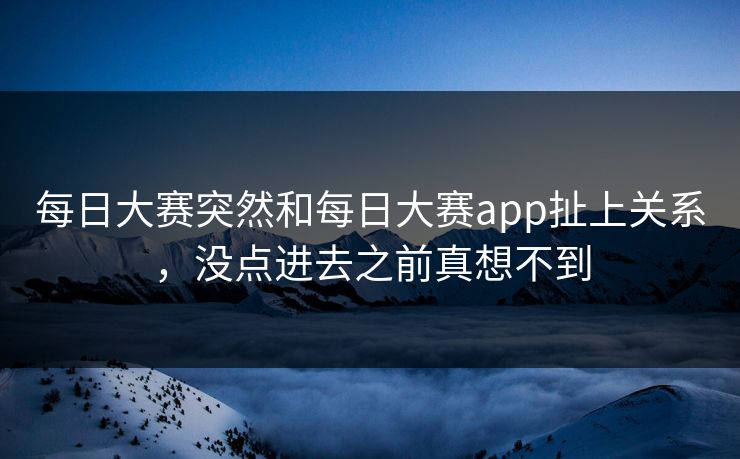 每日大赛突然和每日大赛app扯上关系,没点进去之前真想不到 每日大赛突然和每日大赛app扯上关系,没点进去之前真想不到