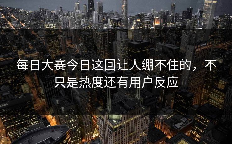 每日大赛今日这回让人绷不住的,不只是热度还有用户反应 每日大赛今日这回让人绷不住的,不只是热度还有用户反应