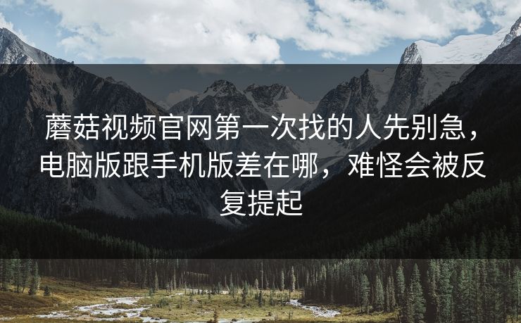 蘑菇视频官网第一次找的人先别急,电脑版跟手机版差在哪,难怪会被反复提起 蘑菇视频官网第一次找的人先别急,电脑版跟手机版差在哪,难怪会被反复提起