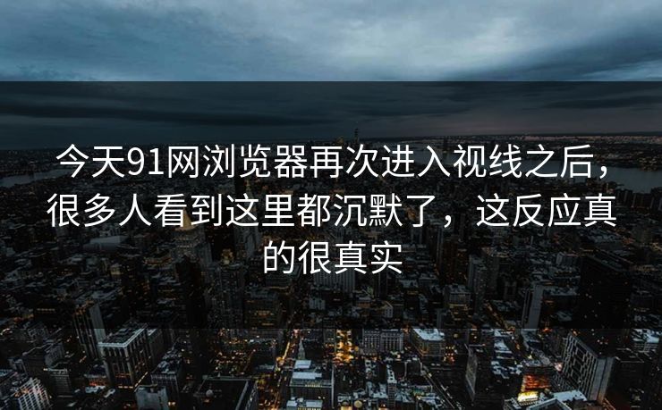今天91网浏览器再次进入视线之后,很多人看到这里都沉默了,这反应真的很真实 今天91网浏览器再次进入视线之后,很多人看到这里都沉默了,这反应真的很真实