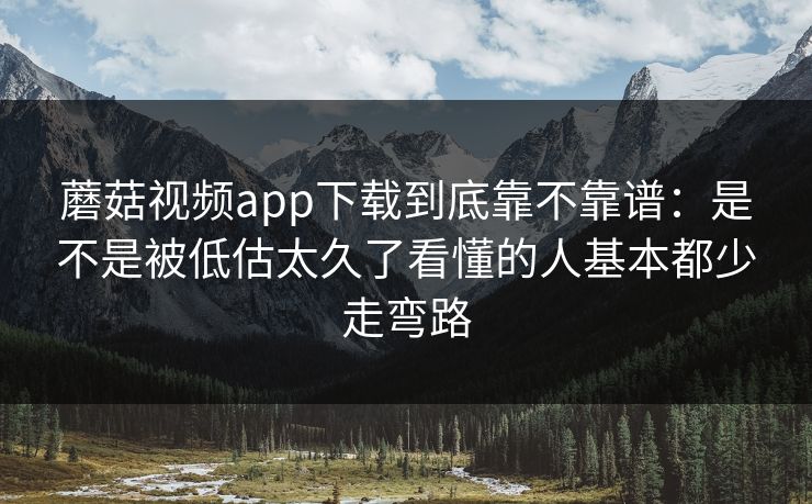 蘑菇视频app下载到底靠不靠谱:是不是被低估太久了看懂的人基本都少走弯路 蘑菇视频app下载到底靠不靠谱:是不是被低估太久了看懂的人基本都少走弯路