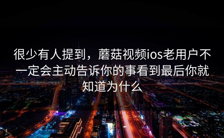 很少有人提到，蘑菇视频ios老用户不一定会主动告诉你的事看到最后你就知道为什么