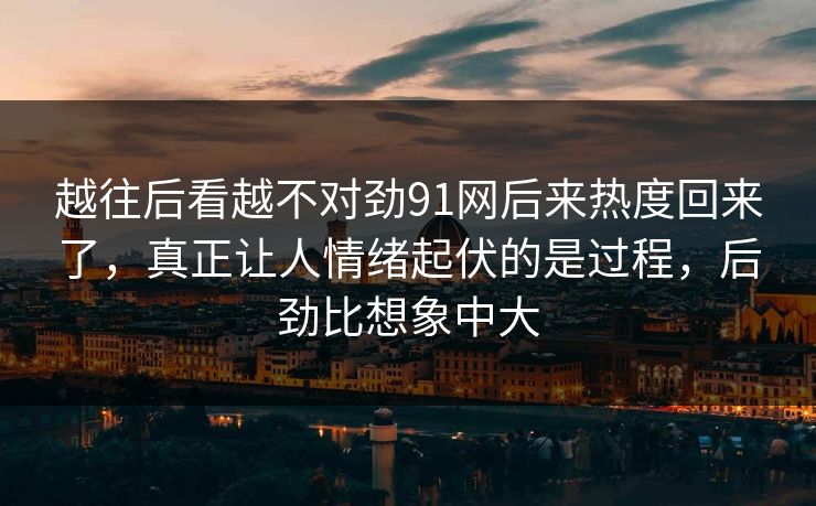 越往后看越不对劲91网后来热度回来了，真正让人情绪起伏的是过程，后劲比想象中大