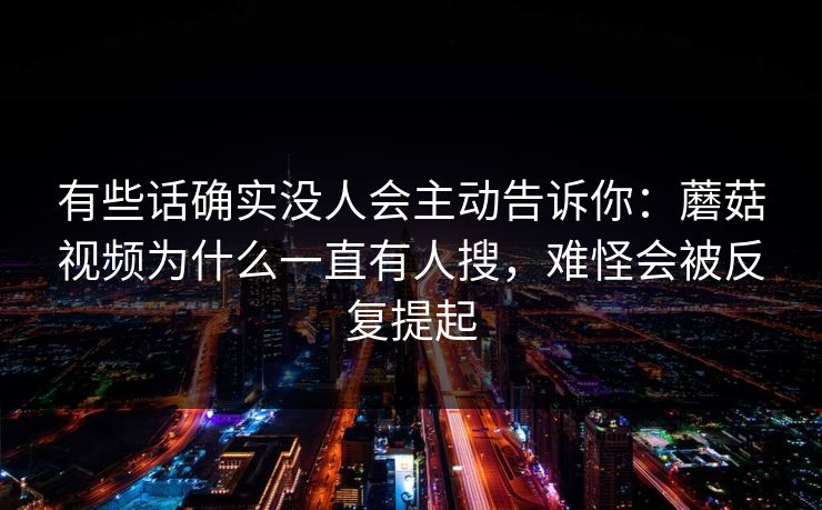有些话确实没人会主动告诉你：蘑菇视频为什么一直有人搜，难怪会被反复提起