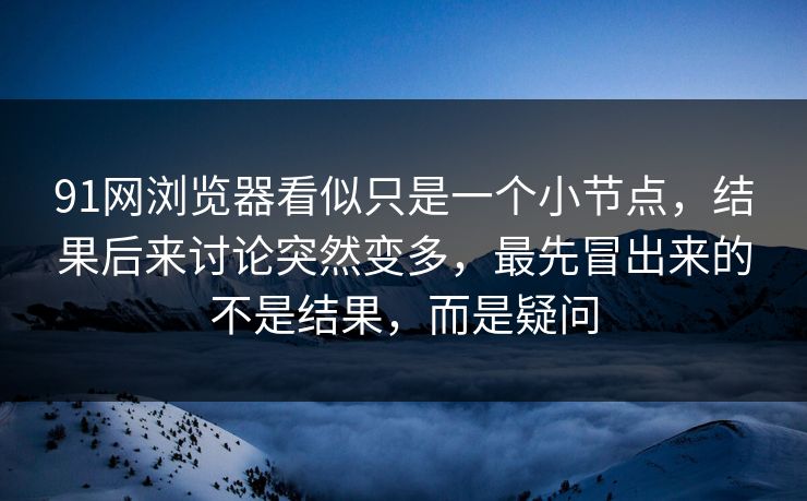 91网浏览器看似只是一个小节点，结果后来讨论突然变多，最先冒出来的不是结果，而是疑问