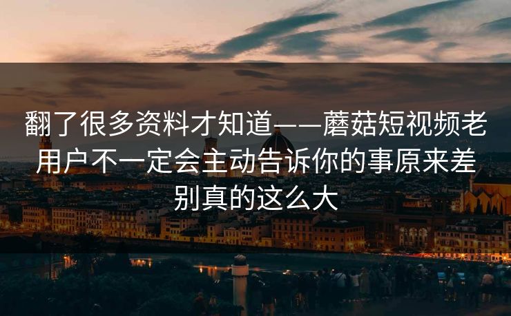 翻了很多资料才知道——蘑菇短视频老用户不一定会主动告诉你的事原来差别真的这么大