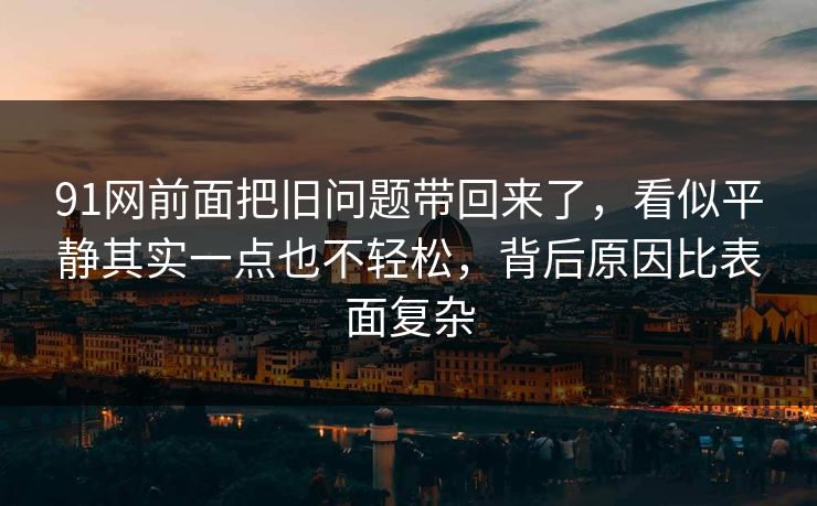 91网前面把旧问题带回来了，看似平静其实一点也不轻松，背后原因比表面复杂