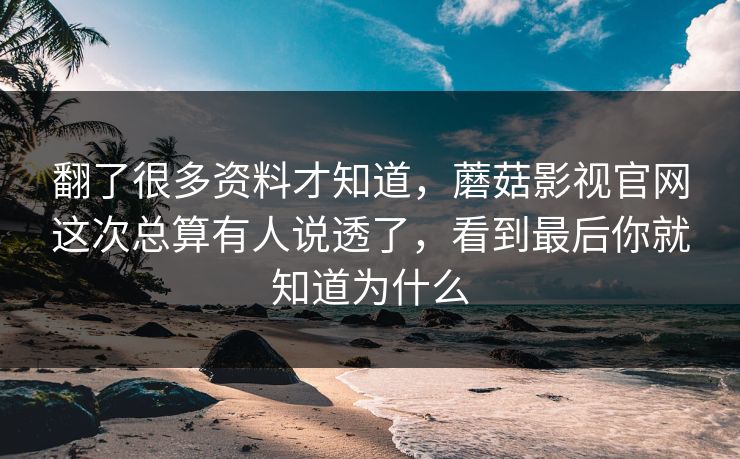翻了很多资料才知道，蘑菇影视官网这次总算有人说透了，看到最后你就知道为什么