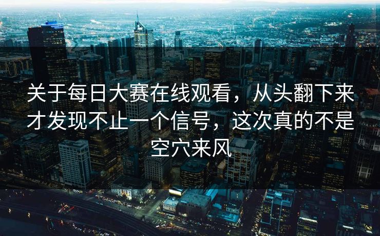 关于每日大赛在线观看，从头翻下来才发现不止一个信号，这次真的不是空穴来风
