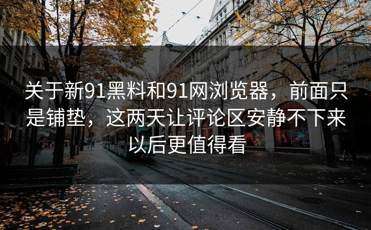 关于新91黑料和91网浏览器，前面只是铺垫，这两天让评论区安静不下来以后更值得看