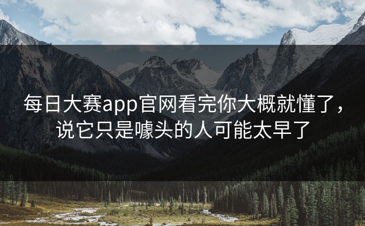 每日大赛app官网看完你大概就懂了，说它只是噱头的人可能太早了
