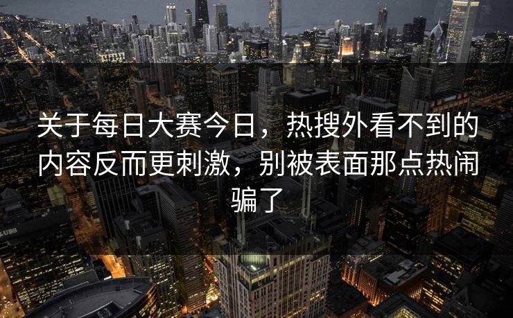 关于每日大赛今日，热搜外看不到的内容反而更刺激，别被表面那点热闹骗了