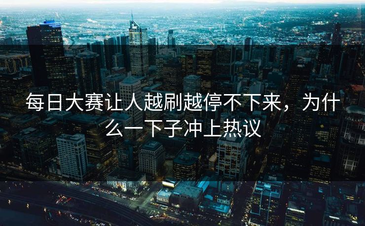 每日大赛让人越刷越停不下来，为什么一下子冲上热议